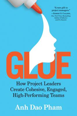 Glue: How Project Leaders Create Cohesive, Engaged, High-Performing Teams - Anh Dao Pham