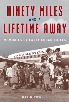 Ninety Miles and a Lifetime Away: Memories of Early Cuban Exiles - David Powell