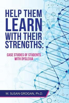 Help Them Learn with Their Strengths: Case Studies of Students with Dyslexia - M. Susan Grogan