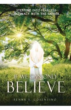 Coperta cărții 'If We Can Only BELIEVE: Stepping Into Fearless Intimacy With The Father - Penny S. Cosentino'