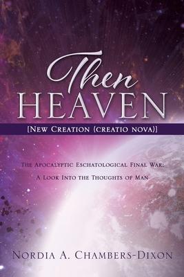 Then Heaven [New Creation (creatio nova)]: The Apocalyptic Eschatological Final War; A Look Into the Thoughts of Man - Nordia A. Chambers-dixon