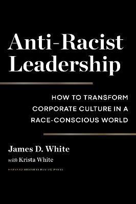 Anti-Racist Leadership: How to Transform Corporate Culture in a Race-Conscious World - James D. White