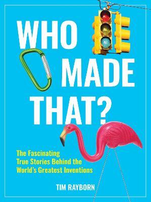 Who Made That?: The Fascinating True Stories Behind the World's Greatest Inventions - Tim Rayborn