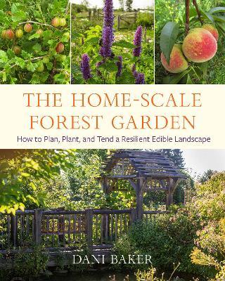 The Home-Scale Forest Garden: How to Plan, Plant, and Tend a Resilient Edible Landscape - Dani Baker