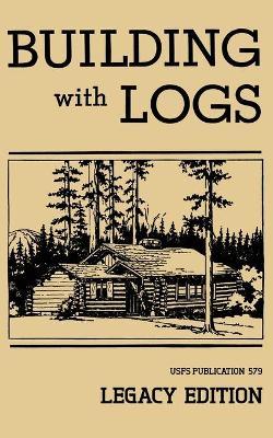 Building With Logs (Legacy Edition): A Classic Manual On Building Log Cabins, Shelters, Shacks, Lookouts, and Cabin Furniture For Forest Life - U. S. Forest Service