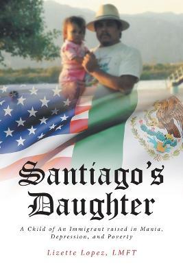 Santiago's Daughter: A Child of An Immigrant raised in Mania, Depression, and Poverty - Lmft Lizette Lopez