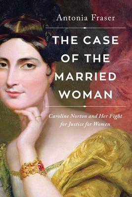 The Case of the Married Woman: Caroline Norton and Her Fight for Women's Justice - Antonia Fraser