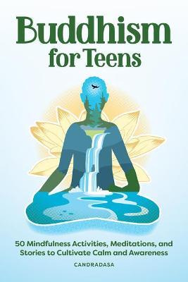 Buddhism for Teens: 50 Mindfulness Activities, Meditations, and Stories to Cultivate Calm and Awareness - Candradasa