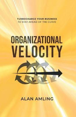 Organizational Velocity: Turbocharge Your Business to Stay Ahead of the Curve - Alan Amling
