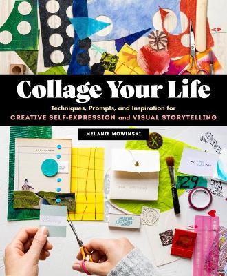 Collage Your Life: Techniques, Prompts, and Inspiration for Creative Self-Expression and Visual Storytelling - Melanie Mowinski
