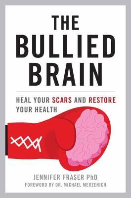 The Bullied Brain: Heal Your Scars and Restore Your Health - Jennifer Fraser