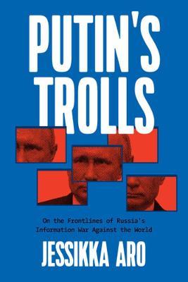 Putin's Trolls: On the Frontlines of Russia's Information War Against the World - Jessikka Aro