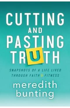 Cutting and Pasting Truth: Snapshots of a Life Lived Through Faith and Fitness - Meredith Bunting