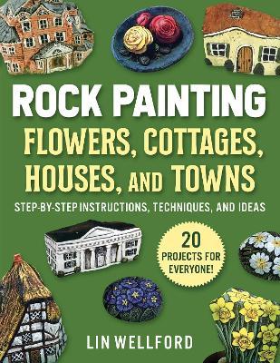 Rock Painting Flowers, Cottages, Houses, and Towns: Step-By-Step Instructions, Techniques, and Ideas--20 Projects for Everyone - Lin Wellford