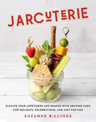 Jarcuterie: Elevate Your Appetizers and Snacks with Grazing Cups for Holidays, Special Occasions, and Just for Fun - Suzanne Billings
