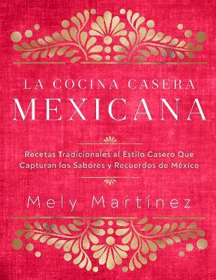 La Cocina Casera Mexicana / The Mexican Home Kitchen (Spanish Edition): Recetas Tradicionales Al Estilo Casero Que Capturan Los Sabores Y Recuerdos de - Mely Martínez