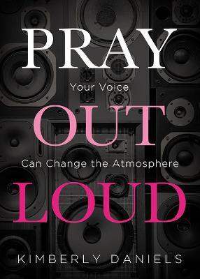 Pray Out Loud: Your Voice Can Change the Atmosphere - Kimberly Daniels