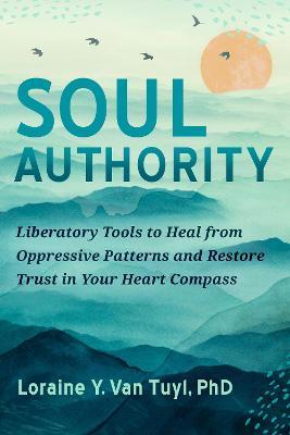 Soul Authority: Liberatory Tools to Heal from Oppressive Patterns and Restore Trust in Your Heart Compass - Loraine Y. Van Tuyl