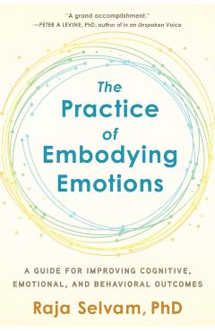 The Practice of Embodying Emotions: A Guide for Improving Cognitive, Emotional, and Behavioral Outcomes - Raja Selvam