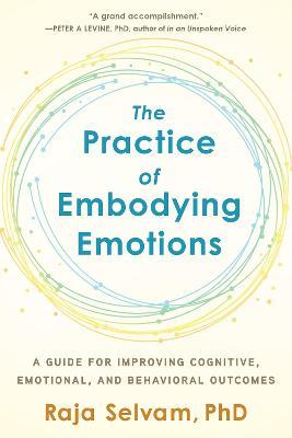 The Practice of Embodying Emotions: A Guide for Improving Cognitive, Emotional, and Behavioral Outcomes - Raja Selvam