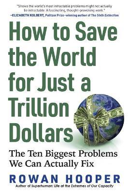 How to Save the World for Just a Trillion Dollars: The Ten Biggest Problems We Can Actually Fix - Rowan Hooper