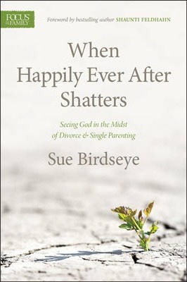 When Happily Ever After Shatters: Seeing God in the Midst of Divorce & Single Parenting - Sue Birdseye