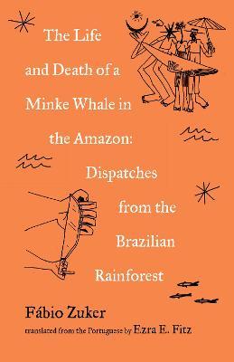 The Life and Death of a Minke Whale in the Amazon: Dispatches from the Brazilian Rainforest - Fábio Zuker