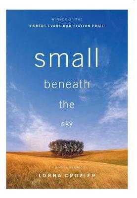 Small Beneath the Sky: A Prairie Memoir - Lorna Crozier