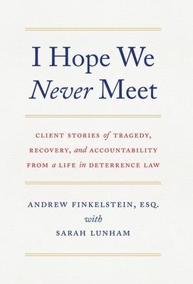 I Hope We Never Meet: Client Stories of Tragedy, Recovery, and Accountability from a Life in Deterrence Law - Andrew Finkelstein
