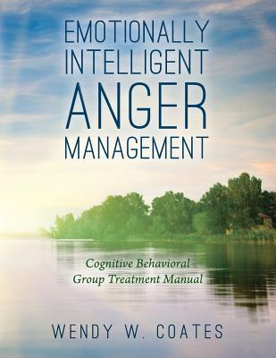 Emotionally Intelligent Anger Management: Cognitive Behavioral Group Treatment Manual - Wendy W. Coates