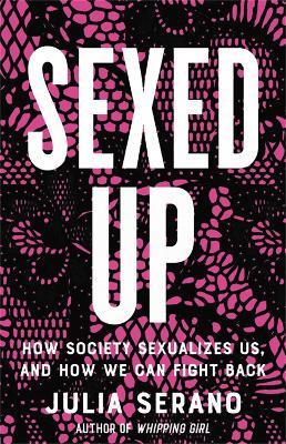 Sexed Up: How Society Sexualizes Us, and How We Can Fight Back - Julia Serano