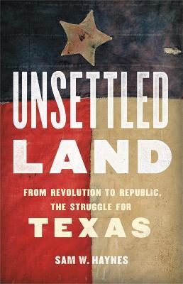 Unsettled Land: From Revolution to Republic, the Struggle for Texas - Sam W. Haynes