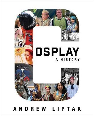 Cosplay: A History: The Builders, Fans, and Makers Who Bring Your Favorite Stories to Life - Andrew Liptak