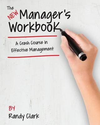 The New Manager's Workbook: A Crash Course in Effective Management - Randy Clark