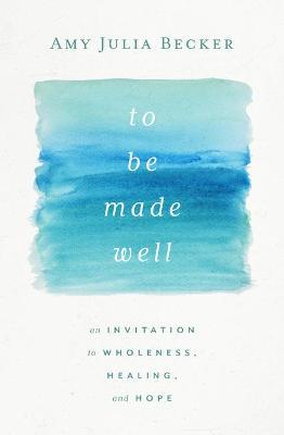 To Be Made Well: An Invitation to Wholeness, Healing, and Hope - Amy Julia Becker