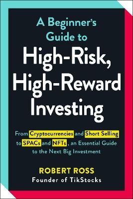 A Beginner's Guide to High-Risk, High-Reward Investing: From Cryptocurrencies and Short Selling to Spacs and Nfts, an Essential Guide to the Next Big - Robert Ross