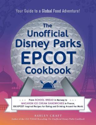 The Unofficial Disney Parks EPCOT Cookbook: From School Bread in Norway to Macaron Ice Cream Sandwiches in France, 100 Epcot-Inspired Recipes for Eati - Ashley Craft