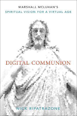 Digital Communion: Marshall McLuhan's Spiritual Vision for a Virtual Age - Nick Ripatrazone