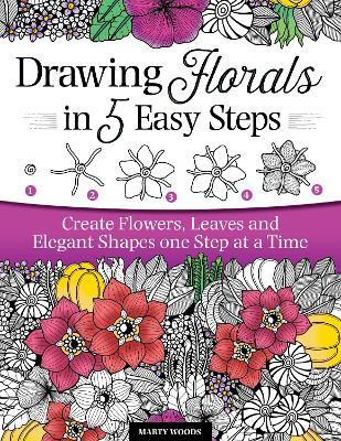 Drawing Florals in 5 Easy Steps: Create Flowers, Leaves, and Elegant Shapes One Step at a Time - Marty Woods