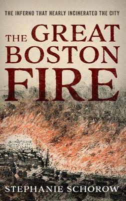The Great Boston Fire: The Inferno That Nearly Incinerated the City - Stephanie Schorow