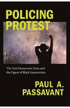 Coperta cărții 'Policing Protest: The Post-Democratic State and the Figure of Black Insurrection - Paul A. Passavant'