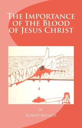 The Importance of the Blood of Jesus Christ: blood of Jesus salvation - Robert R. Breaker Iii