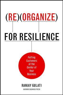 Reorganize for Resilience: Putting Customers at the Center of Your Business - Ranjay Gulati