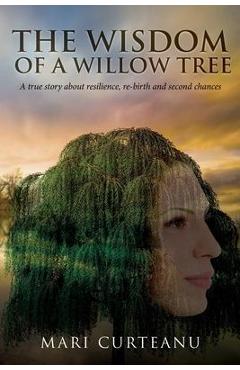 Coperta cărții 'The Wisdom of a Willow Tree: A true story about resilience, re-birth and second chances - Mari Curteanu'
