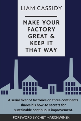 Make Your Factory Great & Keep It That Way: A Serial Fixer of Factories on Three Continents Shares His How-To Secrets for Sustainable Continuous Impro - Liam Cassidy