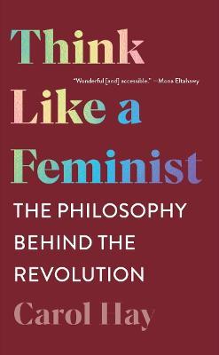 Think Like a Feminist: The Philosophy Behind the Revolution - Carol Hay