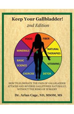 Keep Your Gallbladder!: How to eliminate the pain of gallbladder attacks and reverse gallstones naturally, without the risks of surgery - Arlan Cage