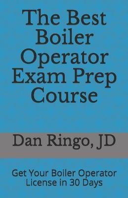 The Best Boiler Operator Exam Prep Course: Get Your Boiler Operator License in 30 Days - Dan Ringo