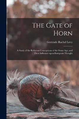 The Gate of Horn: a Study of the Religious Conceptions of the Stone Age, and Their Influence Upon European Thought - Gertrude Rachel 1883- Levy