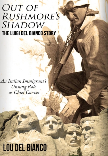 Out of Rushmore's Shadow: The Luigi Del Bianco Story - An Italian Immigrant's Unsung Role as Chief Carver - Lou Del Bianco